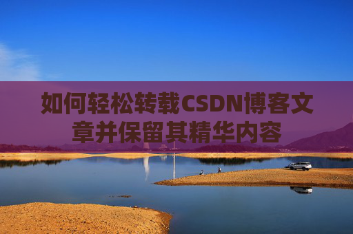 如何轻松转载CSDN博客文章并保留其精华内容